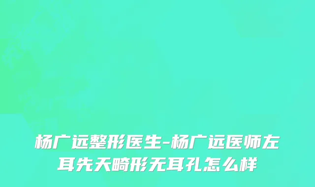杨广远整形医生-杨广远医师左耳先天畸形无耳孔怎么样