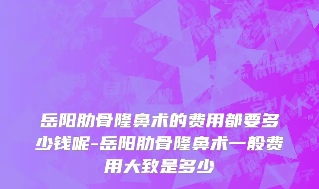岳阳肋骨隆鼻术的费用都要多少钱呢-岳阳肋骨隆鼻术一般费用大致是多少