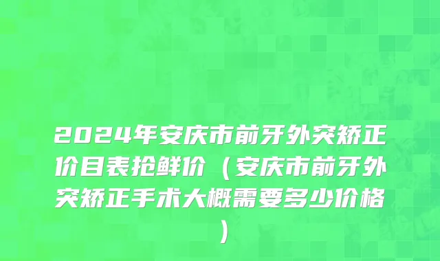 2024年安庆市前牙外突矫正价目表抢鲜价（安庆市前牙外突矫正手术大概需要多少价格）