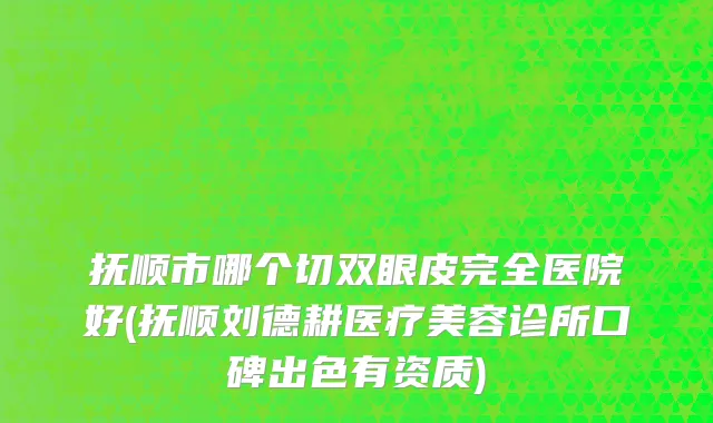抚顺市哪个切双眼皮完全医院好(抚顺刘德耕医疗美容诊所口碑出色有资质)