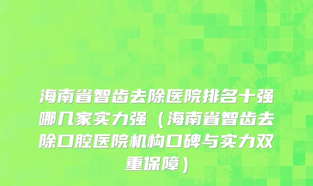 海南省智齿去除医院排名十强哪几家实力强（海南省智齿去除口腔医院机构口碑与实力双重保障）