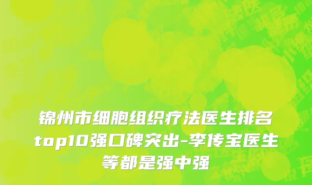 锦州市细胞组织疗法医生排名top10强口碑突出-李传宝医生等都是强中强