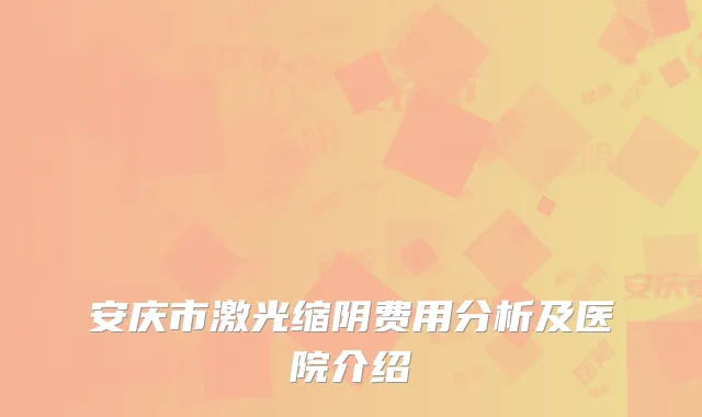 安庆市激光缩阴费用分析及医院介绍