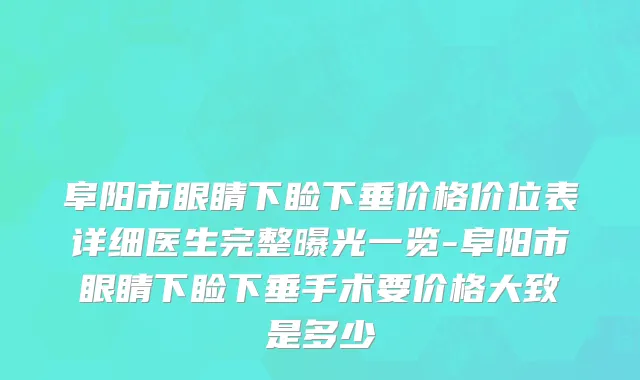 阜阳市眼睛下睑下垂价格价位表详细医生完整曝光一览-阜阳市眼睛下睑下垂手术要价格大致是多少