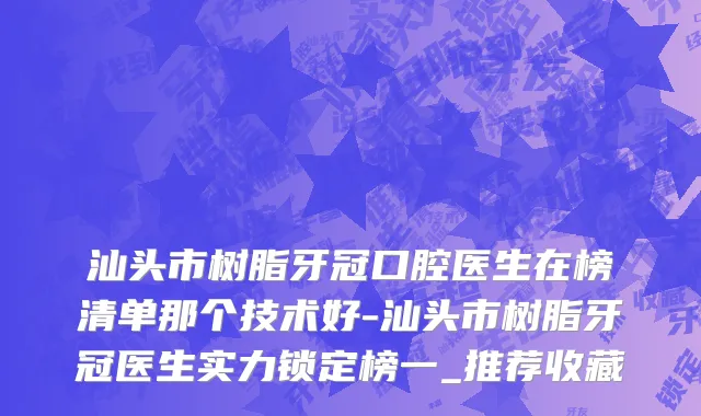 汕头市树脂牙冠口腔医生在榜清单那个技术好-汕头市树脂牙冠医生实力锁定榜一_推荐收藏