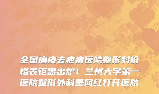 全国磨皮去疤痕医院整形科价格表钜惠出炉!兰州大学第一医院整形外科是网红打开医院