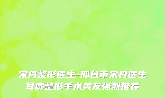 宋丹整形医生-邢台市宋丹医生耳廓整形手术美友强烈推荐