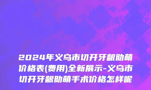 2024年义乌市切开牙龈助萌价格表(费用)全新展示-义乌市切开牙龈助萌手术价格怎样呢