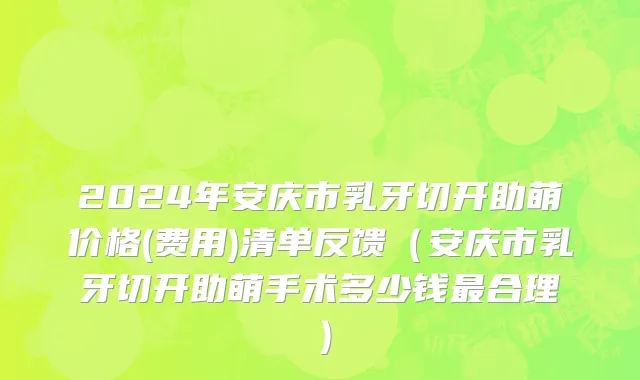 2024年安庆市乳牙切开助萌价格(费用)清单反馈（安庆市乳牙切开助萌手术多少钱最合理）