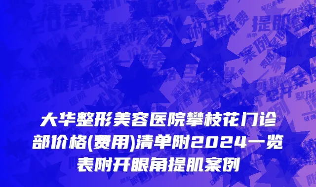 大华整形美容医院攀枝花门诊部价格(费用)清单附2024一览表附开眼角提肌案例