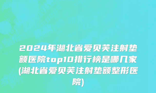 2024年湖北省爱贝芙注射垫额医院top10排行榜是哪几家(湖北省爱贝芙注射垫额整形医院)