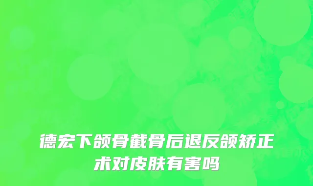 德宏下颌骨截骨后退反颌矫正术对皮肤有害吗
