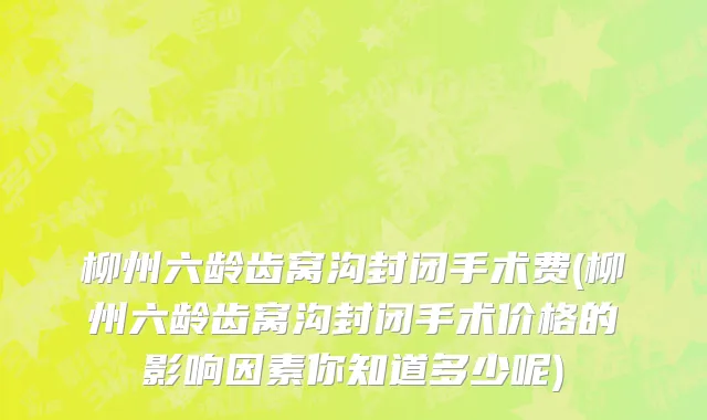柳州六龄齿窝沟封闭手术费(柳州六龄齿窝沟封闭手术价格的影响因素你知道多少呢)