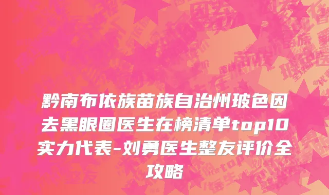 黔南布依族苗族自治州玻色因去黑眼圈医生在榜清单top10实力代表-刘勇医生整友评价全攻略