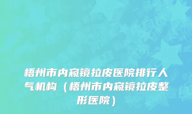 梧州市内窥镜拉皮医院排行人气机构（梧州市内窥镜拉皮整形医院）