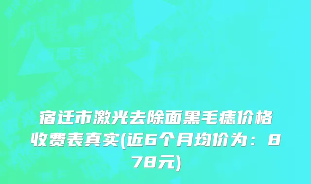 宿迁市激光去除面黑毛痣价格收费表真实(近6个月均价为：878元)