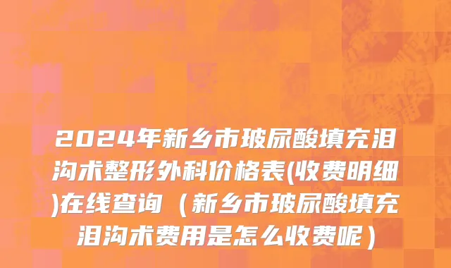 2024年新乡市玻尿酸填充泪沟术整形外科价格表(收费明细)在线查询（新乡市玻尿酸填充泪沟术费用是怎么收费呢）