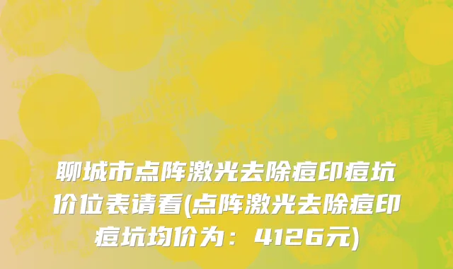 聊城市点阵激光去除痘印痘坑价位表请看(点阵激光去除痘印痘坑均价为：4126元)