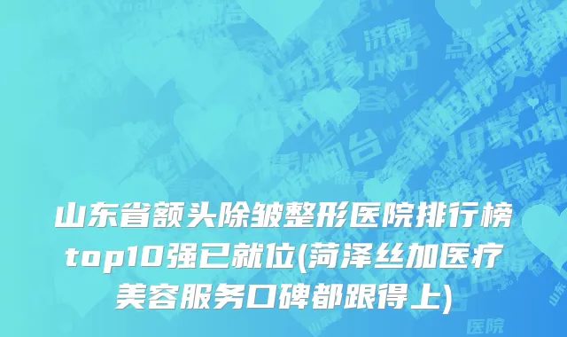 山东省额头除皱整形医院排行榜top10强已就位(菏泽丝加医疗美容服务口碑都跟得上)