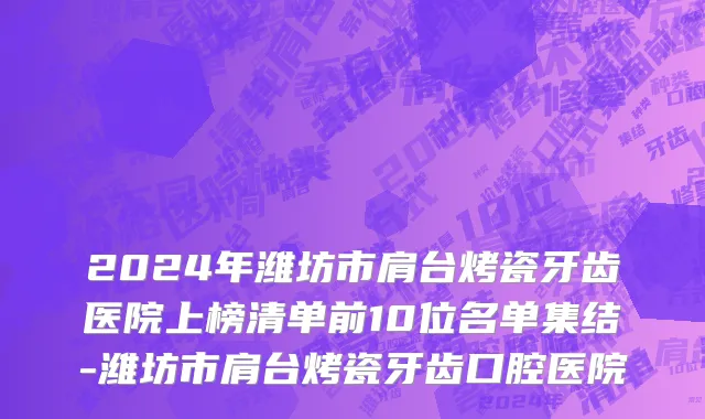 2024年潍坊市肩台烤瓷牙齿医院上榜清单前10位名单集结-潍坊市肩台烤瓷牙齿口腔医院