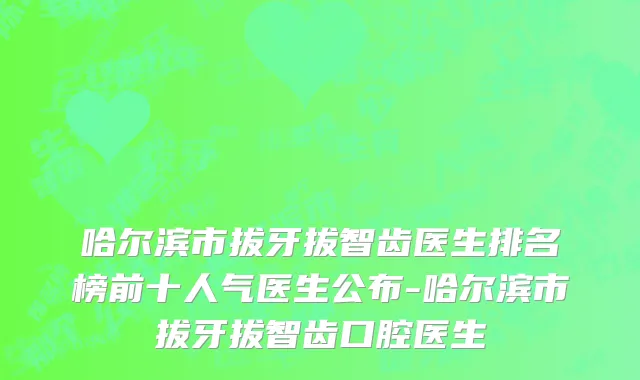 哈尔滨市拔牙拔智齿医生排名榜前十人气医生公布-哈尔滨市拔牙拔智齿口腔医生