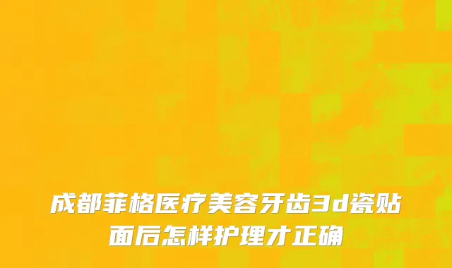 成都菲格医疗美容牙齿3d瓷贴面后怎样护理才正确