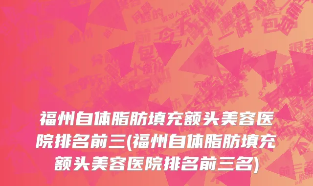 福州自体脂肪填充额头美容医院排名前三(福州自体脂肪填充额头美容医院排名前三名)