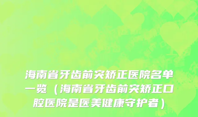 海南省牙齿前突矫正医院名单一览（海南省牙齿前突矫正口腔医院是医美健康守护者）