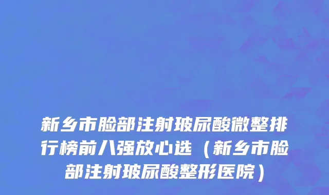 新乡市脸部注射玻尿酸微整排行榜前八强放心选（新乡市脸部注射玻尿酸整形医院）