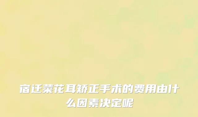宿迁菜花耳矫正手术的费用由什么因素决定呢