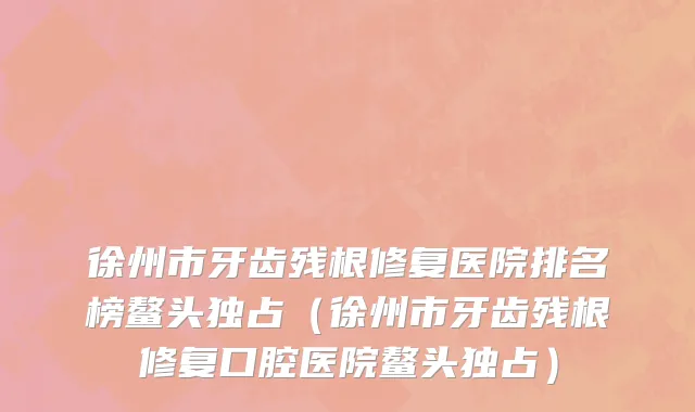 徐州市牙齿残根修复医院排名榜鳌头独占（徐州市牙齿残根修复口腔医院鳌头独占）