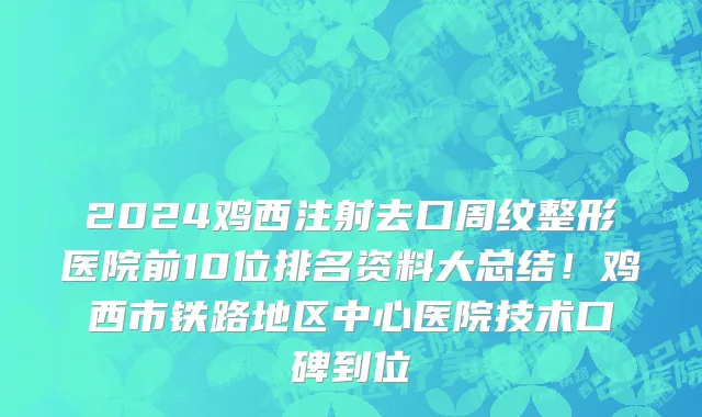 2024鸡西注射去口周纹整形医院前10位排名资料大总结!鸡西市铁路地区中心医院技术口碑到位