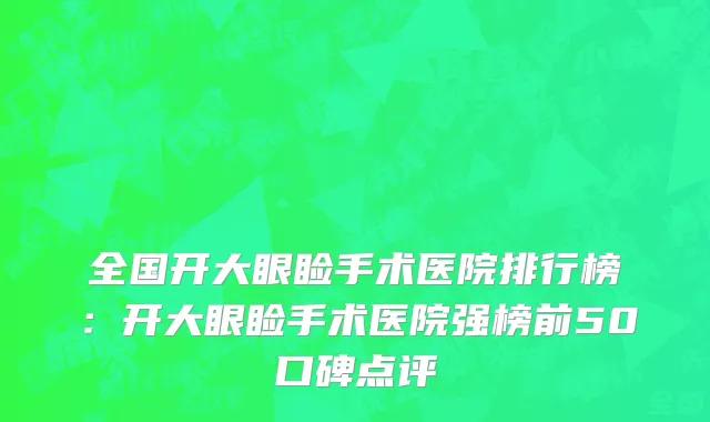 全国开大眼睑手术医院排行榜：开大眼睑手术医院强榜前50口碑点评