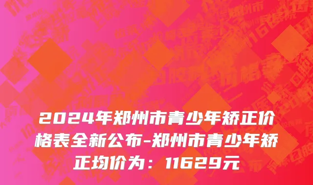 2024年郑州市青少年矫正价格表全新公布-郑州市青少年矫正均价为：11629元