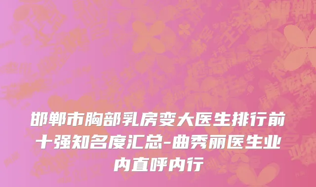 邯郸市胸部乳房变大医生排行前十强知名度汇总-曲秀丽医生业内直呼内行