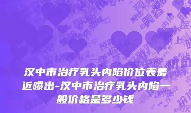 汉中市治疗乳头内陷价位表最近曝出-汉中市治疗乳头内陷一般价格是多少钱