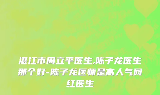 湛江市周立平医生,陈子龙医生那个好-陈子龙医师是高人气网红医生