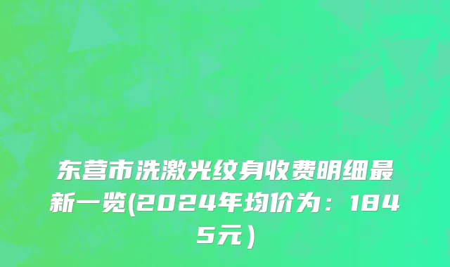东营市洗激光纹身收费明细最新一览(2024年均价为：1845元）