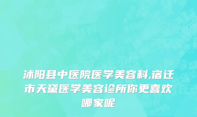沭阳县中医院医学美容科,宿迁市天黛医学美容诊所你更喜欢哪家呢