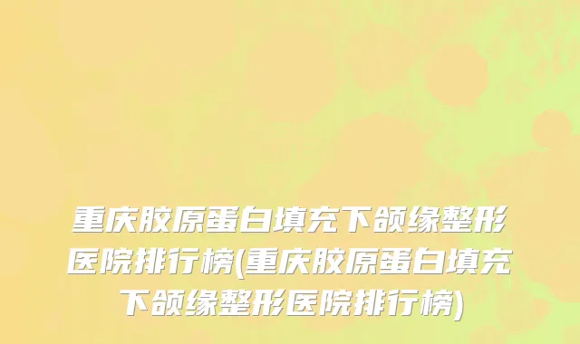 重庆胶原蛋白填充下颌缘整形医院排行榜(重庆胶原蛋白填充下颌缘整形医院排行榜)
