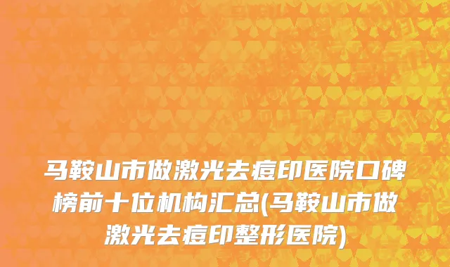 马鞍山市做激光去痘印医院口碑榜前十位机构汇总(马鞍山市做激光去痘印整形医院)