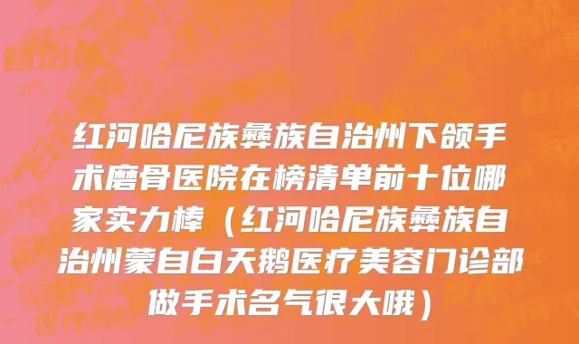 红河哈尼族彝族自治州下颌手术磨骨医院在榜清单前十位哪家实力棒（红河哈尼族彝族自治州蒙自白天鹅医疗美容门诊部做手术名气很大哦）