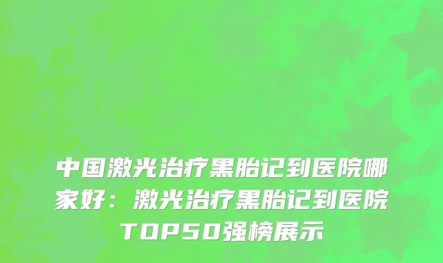 中国激光治疗黑胎记到医院哪家好：激光治疗黑胎记到医院TOP50强榜展示