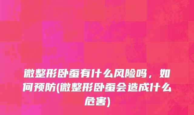 微整形卧蚕有什么风险吗，如何预防(微整形卧蚕会造成什么危害)