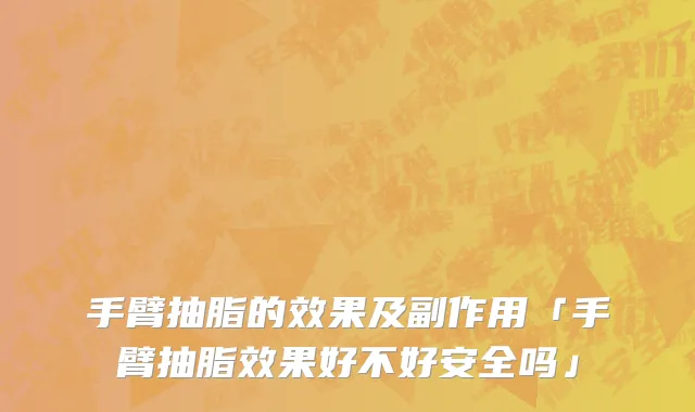 手臂抽脂的效果及副作用「手臂抽脂效果好不好安全吗」
