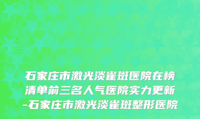 石家庄市激光淡雀斑医院在榜清单前三名人气医院实力更新-石家庄市激光淡雀斑整形医院