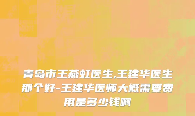 青岛市王燕虹医生,王建华医生那个好-王建华医师大概需要费用是多少钱啊