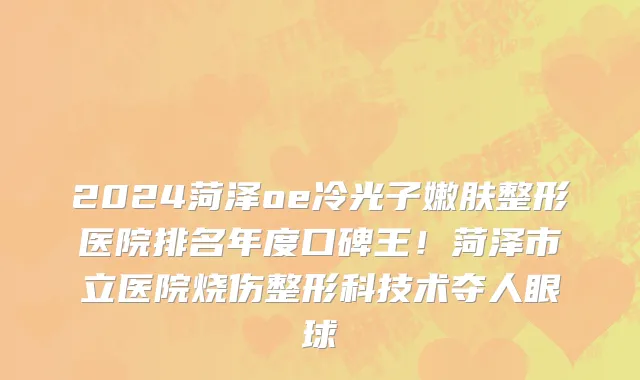 2024菏泽oe冷光子嫩肤整形医院排名年度口碑王!菏泽市立医院烧伤整形科技术夺人眼球