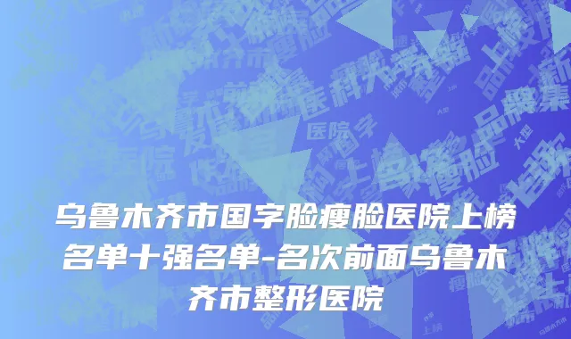乌鲁木齐市国字脸瘦脸医院上榜名单十强名单-名次前面乌鲁木齐市整形医院