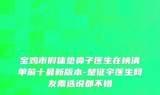 宝鸡市假体垫鼻子医生在榜清单前十最新版本-楚征宇医生网友票选说都不错